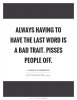 always-having-to-have-the-last-word-is-a-bad-trait-pisses-people-off-quote-1.jpg