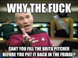 Why the fuck Cant you fill the Brita pitcher before you put it back in the  fridge? - Annoyed Picard HD - quickmeme